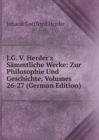 J.G. V. Herder's S?mmtliche Werke: Zur Philosophie Und Geschichte, Volumes 26-27 (German Edition)