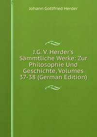 J.G. V. Herder's S?mmtliche Werke: Zur Philosophie Und Geschichte, Volumes 37-38 (German Edition)