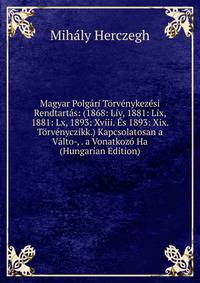 Magyar Polgari Torvenykezesi Rendtartas: (1868: Liv, 1881: Lix, 1881: Lx, 1893: Xviii. Es 1893: Xix. Torvenyczikk.) Kapcsolatosan a Valto-, . a Vonatkozo Ha (Hungarian Edition)