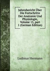 Jahresbericht ?ber Die Fortschritte Der Anatomie Und Physiologie, Volume 15, part 1 (German Edition)