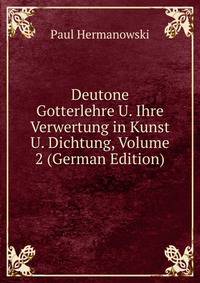 Deutone Gotterlehre U. Ihre Verwertung in Kunst U. Dichtung, Volume 2 (German Edition)