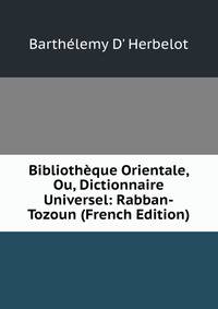 Bibliotheque Orientale, Ou, Dictionnaire Universel: Rabban-Tozoun (French Edition)