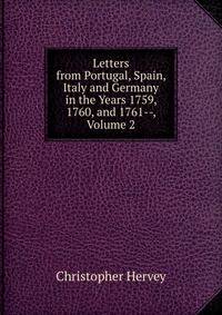 Letters from Portugal, Spain, Italy and Germany in the Years 1759, 1760, and 1761--, Volume 2
