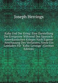 Kuba Und Der Krieg: Eine Darstellung Der Ereignisse W?hrend Des Spanisch-Amerikanischen Krieges Nach Eigener Anschauung Des Verfassers, Sowie Ein Leitfaden F?r "Kuba-Lerstige" (German Edition)