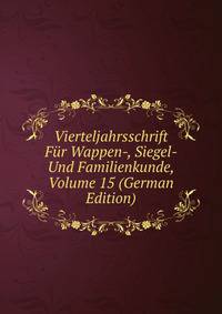 Vierteljahrsschrift Fur Wappen-, Siegel- Und Familienkunde, Volume 15 (German Edition)