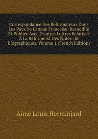 Correspondance Des R?formateurs Dans Les Pays De Langue Francaise: Recueillie Et Publi?e Avec D'autres Lettres Relatives ? La R?forme Et Des Notes . Et Biographiques, Volume 1 (French Edition)