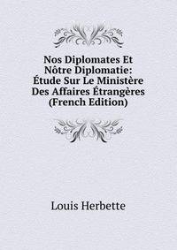 Nos Diplomates Et Notre Diplomatie: Etude Sur Le Ministere Des Affaires Etrangeres (French Edition)