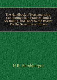 The Handbook of Horsemanship: Containing Plain Practical Rules for Riding, and Hints to the Reader On the Selection of Horses