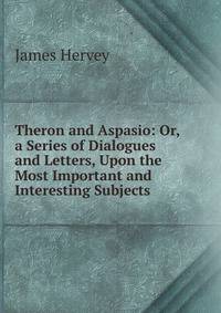 Theron and Aspasio: Or, a Series of Dialogues and Letters, Upon the Most Important and Interesting Subjects