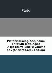 Platonis Dialogi Secundum Thrasylli Tetralogias Dispositi, Volume 1; volume 135 (Ancient Greek Edition)