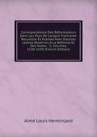 Correspondance Des R?formateurs Dans Les Pays De Langue Francaise: Recueillie Et Publi?e Avec D'autres Lettres Relatives ? La R?forme Et Des Notes . 5; volumes 1538-1539 (French Edition)