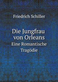 Die Jungfrau Von Orleans: Eine Romantische Tragodie, Von Friedrich Schiller (German Edition)