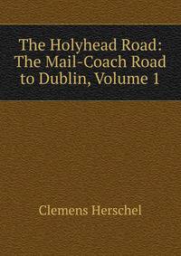 The Holyhead Road: The Mail-Coach Road to Dublin, Volume 1