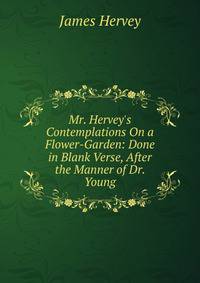 Mr. Hervey's Contemplations On a Flower-Garden: Done in Blank Verse, After the Manner of Dr. Young