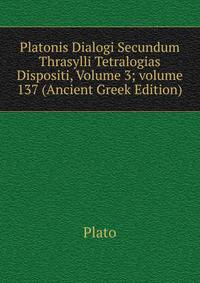 Platonis Dialogi Secundum Thrasylli Tetralogias Dispositi, Volume 3; volume 137 (Ancient Greek Edition)