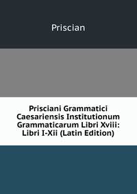 Prisciani Grammatici Caesariensis Institutionum Grammaticarum Libri Xviii: Libri I-Xii (Latin Edition)
