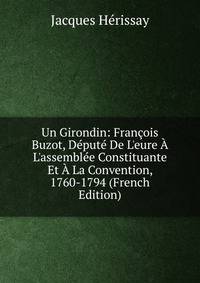 Un Girondin: Fran?ois Buzot, D?put? De L'eure ? L'assembl?e Constituante Et ? La Convention, 1760-1794 (French Edition)