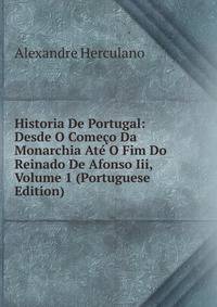 Historia De Portugal: Desde O Comeco Da Monarchia Ate O Fim Do Reinado De Afonso Iii, Volume 1 (Portuguese Edition)