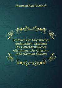 Lehrbuch Der Griechischen Antiquitaten: Lehrbuch Der Gottesdienstlichen Alterthumer Der Griechen. 1858 (German Edition)
