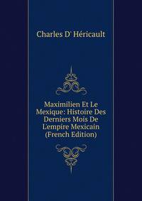 Maximilien Et Le Mexique: Histoire Des Derniers Mois De L'empire Mexicain (French Edition)