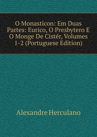 O Monasticon: Em Duas Partes: Eurico, O Presbytero E O Monge De Cister, Volumes 1-2 (Portuguese Edition)