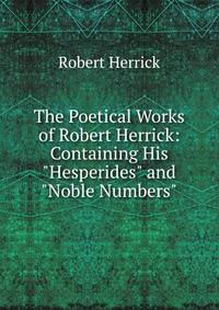 The Poetical Works of Robert Herrick: Containing His "Hesperides" and "Noble Numbers"