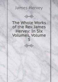 The Whole Works of the Rev. James Hervey: In Six Volumes, Volume 5