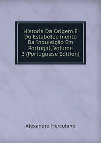 Historia Da Origem E Do Estabelecimento Da Inquisicao Em Portugal, Volume 2 (Portuguese Edition)