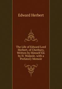 The Life of Edward Lord Herbert, of Cherbury, Written by Himself Ed. by H. Walpole. with a Prefatory Memoir