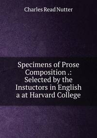 Specimens of Prose Composition .: Selected by the Instuctors in English a at Harvard College