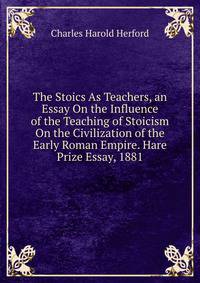 The Stoics As Teachers, an Essay On the Influence of the Teaching of Stoicism On the Civilization of the Early Roman Empire. Hare Prize Essay, 1881