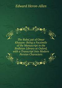 The Ruba',yat of Omar Khayym: Being a Facsimile of the Manuscript in the Bodleian Library at Oxford, with a Transcript Into Modern Persian Characters