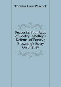 Peacock's Four Ages of Poetry ; Shelley's Defence of Poetry ; Browning's Essay On Shelley