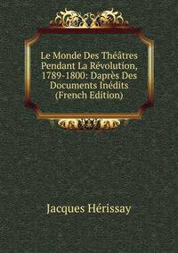 Le Monde Des Theatres Pendant La Revolution, 1789-1800: Dapres Des Documents Inedits (French Edition)