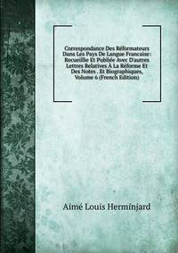 Correspondance Des R?formateurs Dans Les Pays De Langue Francaise: Recueillie Et Publi?e Avec D'autres Lettres Relatives ? La R?forme Et Des Notes . Et Biographiques, Volume 6 (French Edition)