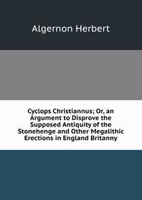 Cyclops Christiannus; Or, an Argument to Disprove the Supposed Antiquity of the Stonehenge and Other Megalithic Erections in England Britanny