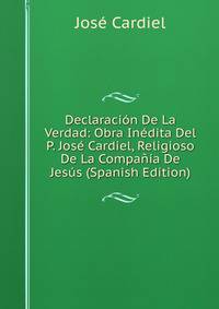 Declaracion De La Verdad: Obra Inedita Del P. Jose Cardiel, Religioso De La Compania De Jesus (Spanish Edition)