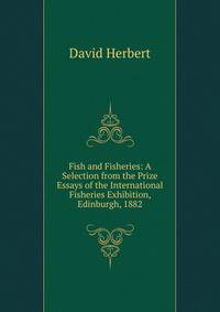 Fish and Fisheries: A Selection from the Prize Essays of the International Fisheries Exhibition, Edinburgh, 1882