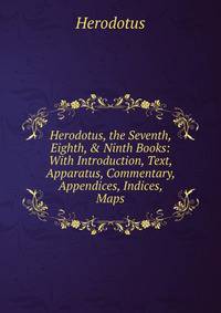 Herodotus, the Seventh, Eighth, &amp; Ninth Books: With Introduction, Text, Apparatus, Commentary, Appendices, Indices, Maps