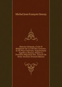 Histoire Generale, Civile Et Religieuse De La Cite Des Carnutes: Et Du Pays Chartrain, Vulgairement Appele La Beauce, Depuis La Premiere Migration Des . Scisson De Notre Territoir (French Edition)