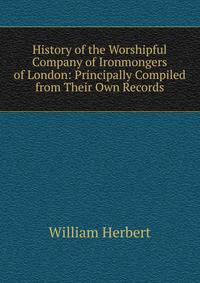 History of the Worshipful Company of Ironmongers of London: Principally Compiled from Their Own Records