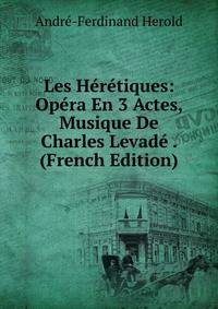 Les Heretiques: Opera En 3 Actes, Musique De Charles Levade . (French Edition)