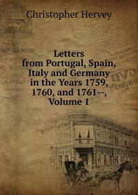 Letters from Portugal, Spain, Italy and Germany in the Years 1759, 1760, and 1761--, Volume 1