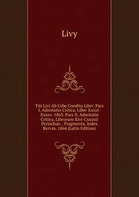 Titi Livi Ab Urbe Condita Libri: Pars I. Adnotatio Critica. Liber Xxxxi-Xxxxv. 1863. Pars Ii. Adnotatio Critica. Librorum Xlvi-Cxxxxii Periochae. . Fragmenta. Index Rervm. 1864 (Latin Edition)
