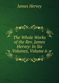 The Whole Works of the Rev. James Hervey: In Six Volumes, Volume 6