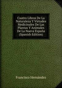 Cuatro Libros De La Naturaleza Y Virtudes Medicinales De Las Plantas Y Animales De La Nueva Espana (Spanish Edition)