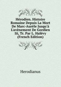 H?rodien. Histoire Romaine Depuis La Mort De Marc-Aur?le Jusqu'? L'av?nement De Gordien Iii, Tr. Par L. Hal?vy (French Edition)