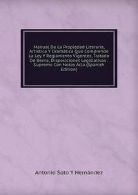 Manual De La Propiedad Literaria, Artistica Y Dramatica Que Comprende La Ley Y Reglamento Vigentes, Tratado De Berna, Disposiciones Legislativas . Supremo Con Notas Acla (Spanish Edition)