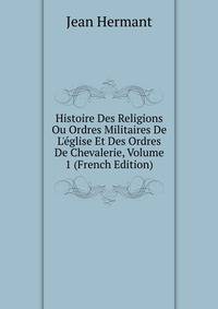 Histoire Des Religions Ou Ordres Militaires De L'?glise Et Des Ordres De Chevalerie, Volume 1 (French Edition)