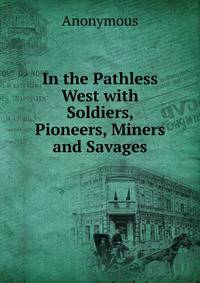 In the Pathless West with Soldiers, Pioneers, Miners and Savages